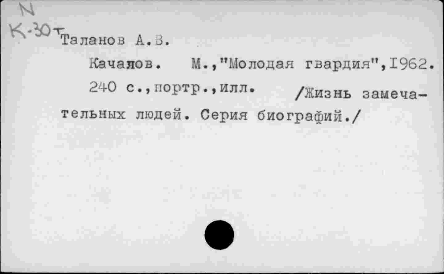 ﻿Таланов А.В.
Качалов. М.,’’Молодая гвардия”, 1962.
240 с•,портр•,илл• /Жизнь замеча
тельных людей. Серия биографий./